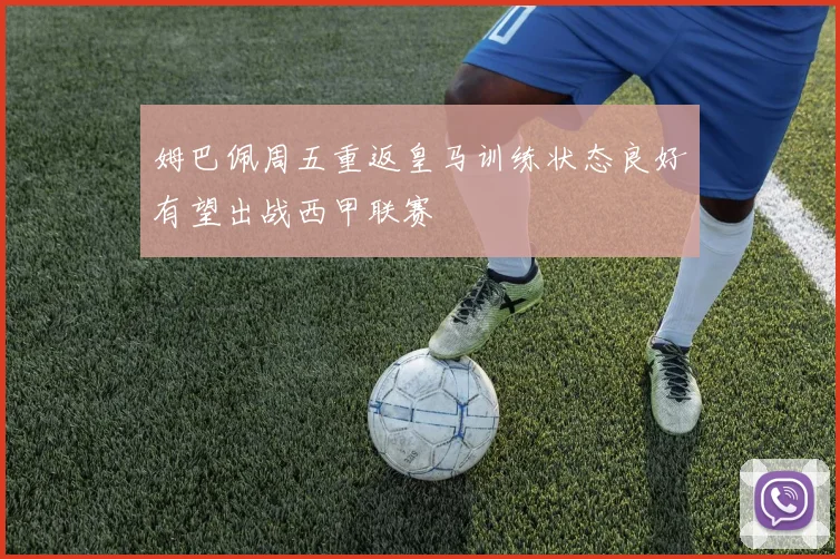姆巴佩周五重返皇马训练状态良好有望出战西甲联赛