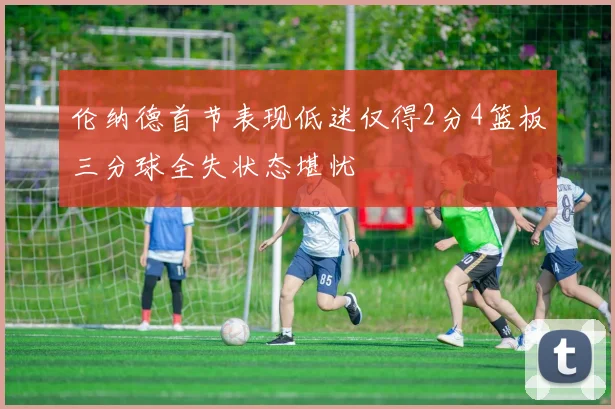 伦纳德首节表现低迷仅得2分4篮板三分球全失状态堪忧