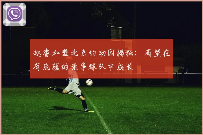 赵睿加盟北京的动因揭秘：渴望在有底蕴的竞争球队中成长