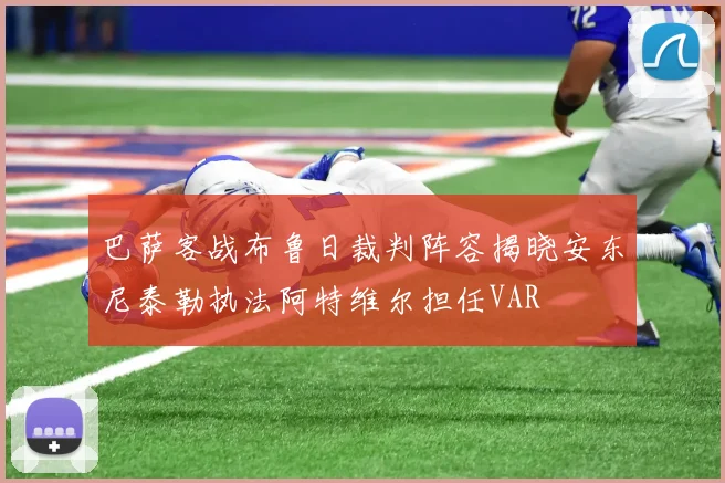 巴萨客战布鲁日裁判阵容揭晓安东尼泰勒执法阿特维尔担任VAR