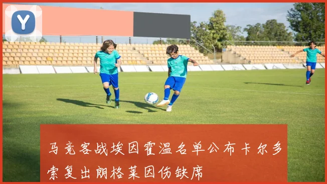 马竞客战埃因霍温名单公布卡尔多索复出朗格莱因伤缺席