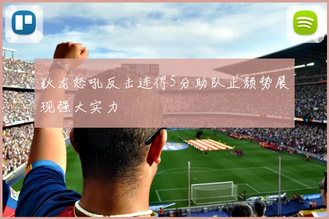狄龙怒吼反击连得5分助队止颓势展现强大实力