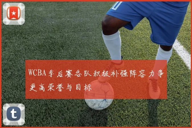 WCBA季后赛各队积极补强阵容力争更高荣誉与目标