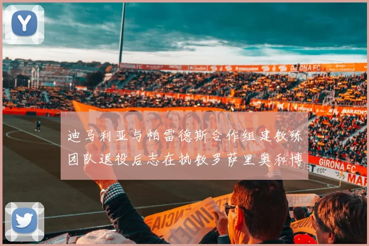 迪马利亚与帕雷德斯合作组建教练团队退役后志在执教罗萨里奥和博卡