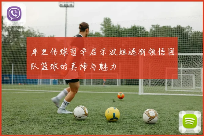 库里传球哲学启示波姐逐渐领悟团队篮球的真谛与魅力