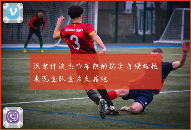 沃尔什谈杰伦布朗的执念与侵略性表现全队全力支持他
