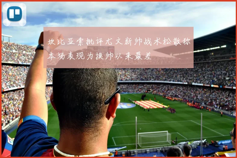 坎比亚索批评尤文新帅战术松散称本场表现为换帅以来最差