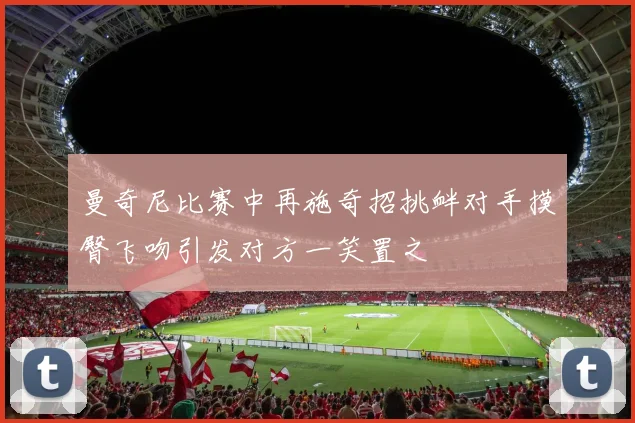 曼奇尼比赛中再施奇招挑衅对手摸臀飞吻引发对方一笑置之