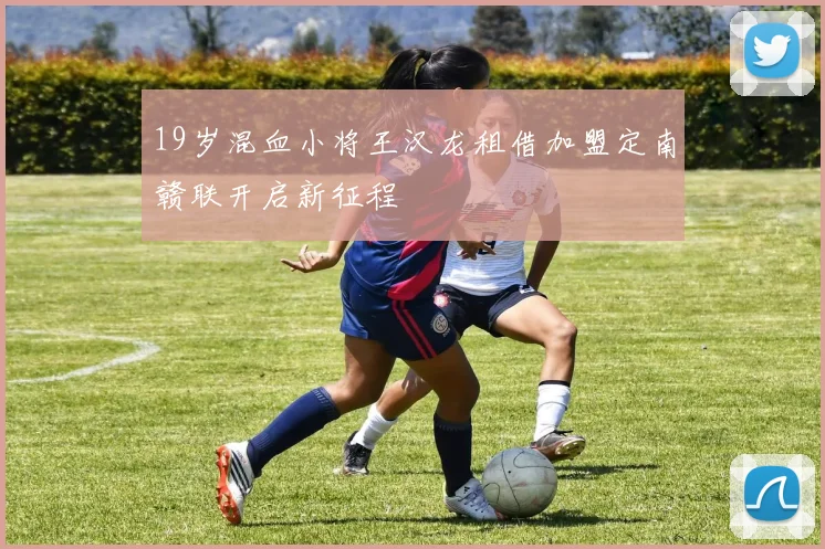 19岁混血小将王汉龙租借加盟定南赣联开启新征程