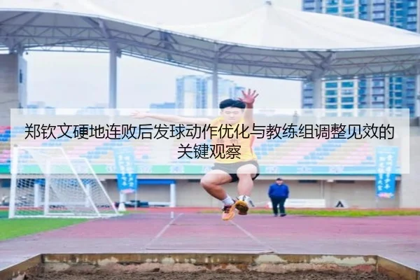 郑钦文硬地连败后发球动作优化与教练组调整见效的关键观察